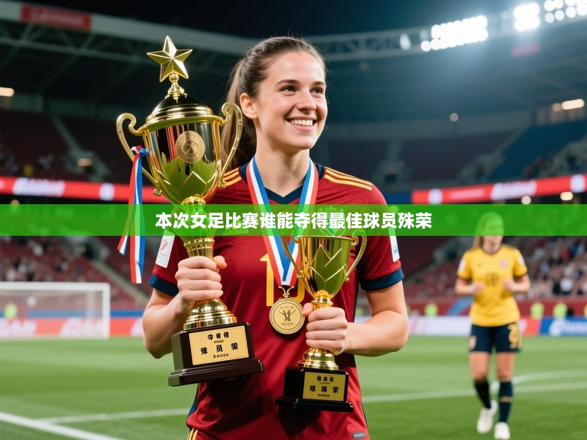 2025爱游戏体育在线登录本次女足比赛谁能夺得最佳球员殊荣  第3张