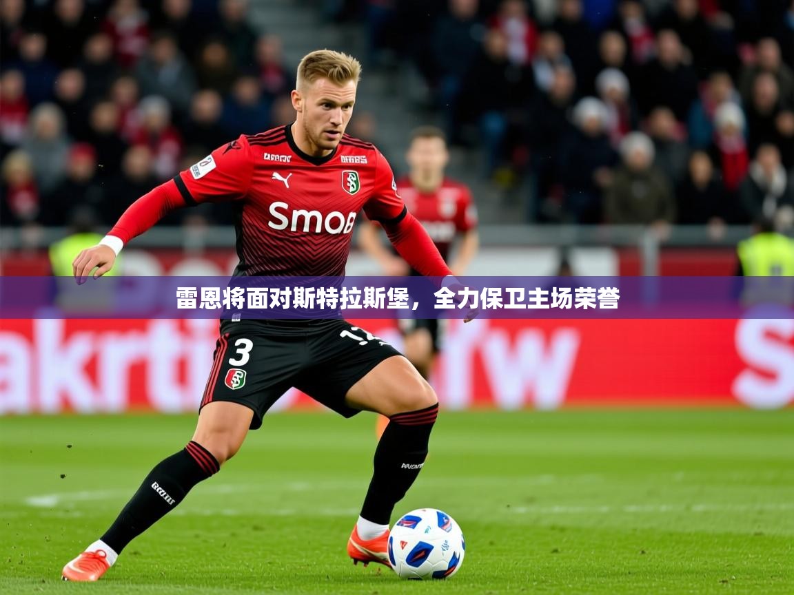 2026爱游戏体育在线平台下载雷恩将面对斯特拉斯堡，全力保卫主场荣誉