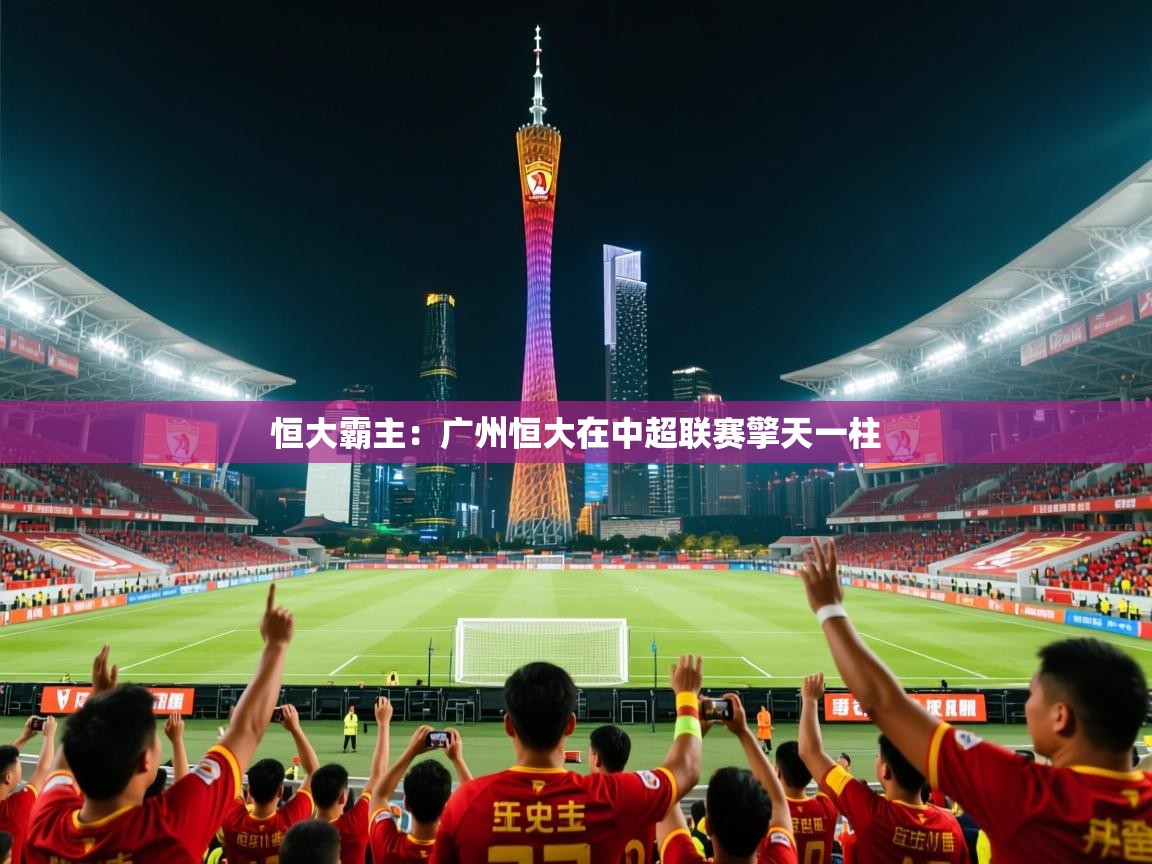 2026爱游戏体育在线平台恒大霸主:广州恒大在中超联赛擎天一柱 第2张