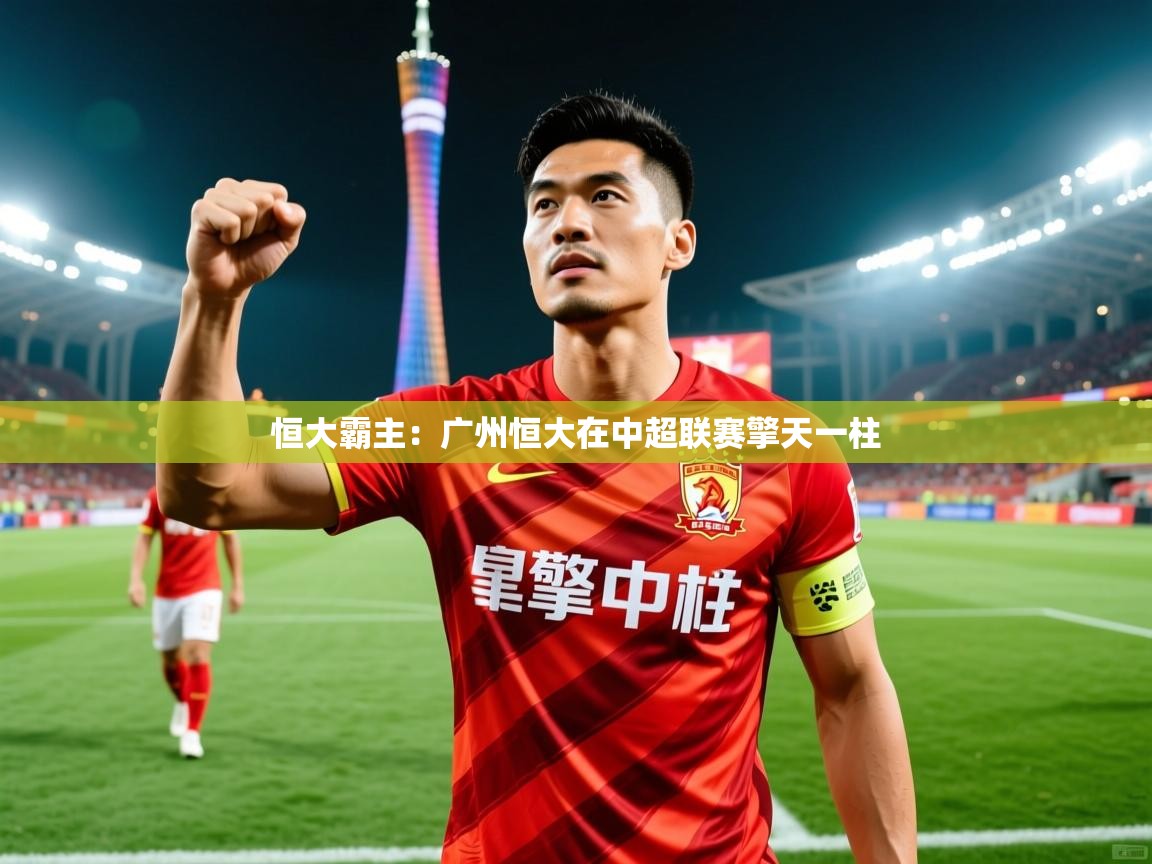 2026爱游戏体育在线平台恒大霸主:广州恒大在中超联赛擎天一柱 第3张