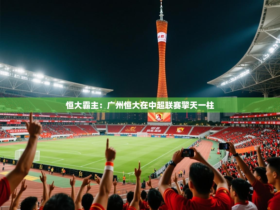 2026爱游戏体育在线平台恒大霸主:广州恒大在中超联赛擎天一柱 第4张
