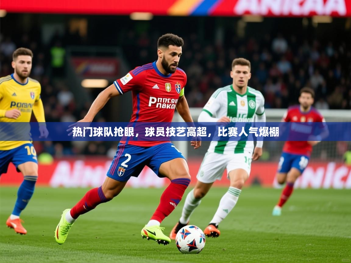 2026爱游戏体育官网网页登录网页版热门球队抢眼，球员技艺高超，比赛人气爆棚