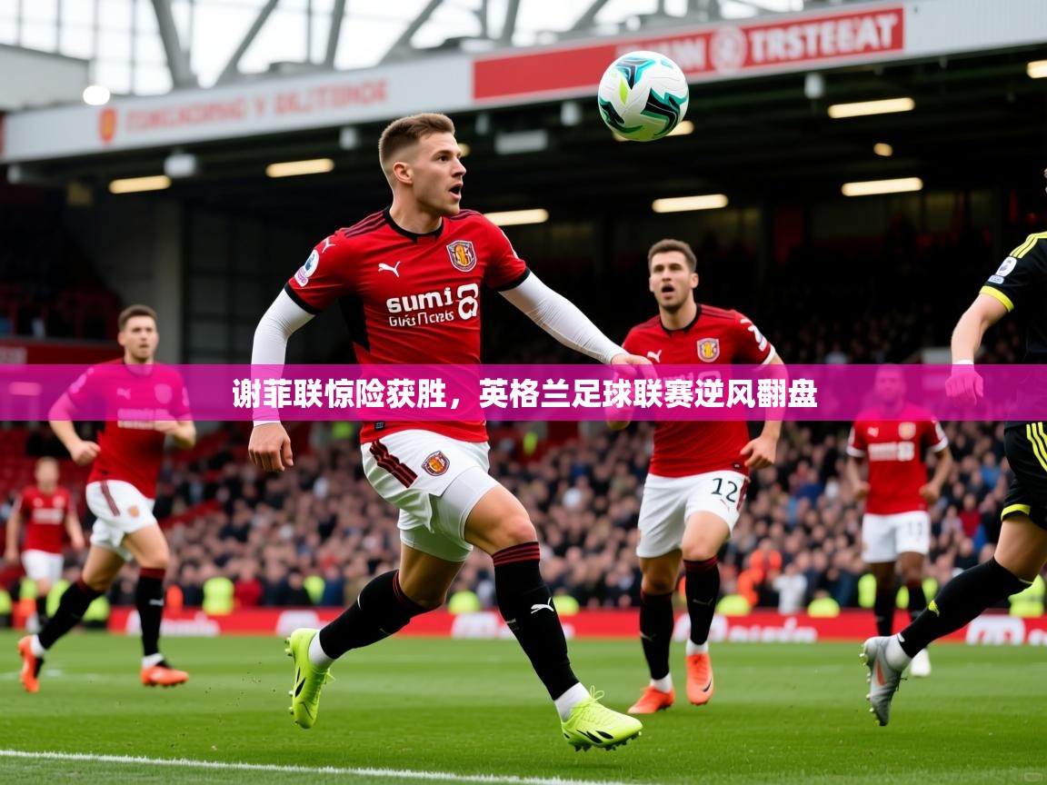 2026爱游戏体育在线网站登录谢菲联惊险获胜,英格兰足球联赛逆风翻盘 第4张